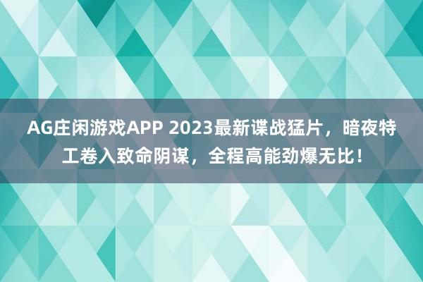 AG庄闲游戏APP 2023最新谍战猛片，暗夜特工卷入致命阴谋，全程高能劲爆无比！