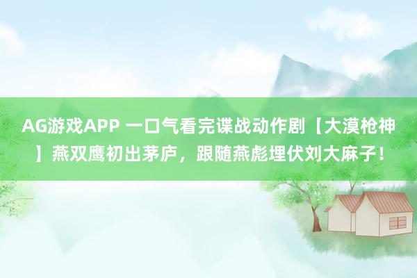 AG游戏APP 一口气看完谍战动作剧【大漠枪神】燕双鹰初出茅庐，跟随燕彪埋伏刘大麻子！