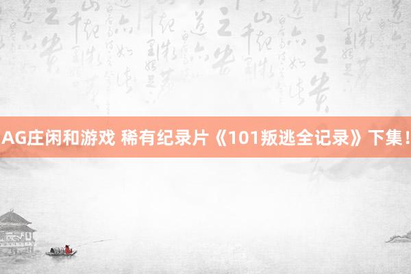 AG庄闲和游戏 稀有纪录片《101叛逃全记录》下集！
