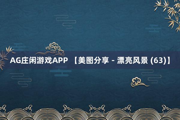 AG庄闲游戏APP 【美图分享 - 漂亮风景 (63)】