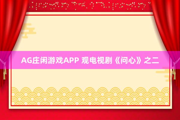 AG庄闲游戏APP 观电视剧《问心》之二