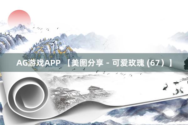 AG游戏APP 【美图分享 - 可爱玫瑰 (67）】