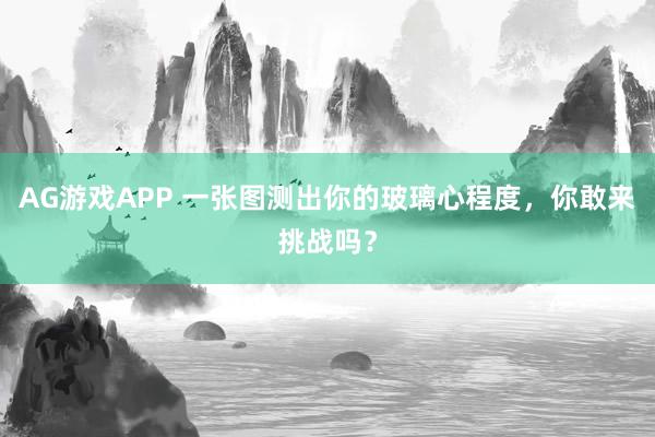 AG游戏APP 一张图测出你的玻璃心程度，你敢来挑战吗？