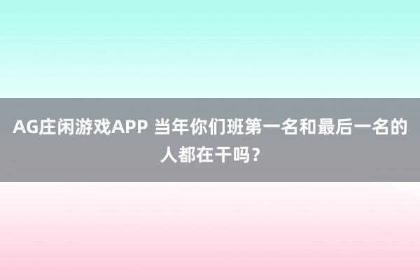 AG庄闲游戏APP 当年你们班第一名和最后一名的人都在干吗？