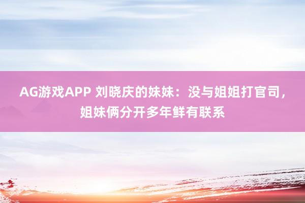 AG游戏APP 刘晓庆的妹妹：没与姐姐打官司，姐妹俩分开多年鲜有联系