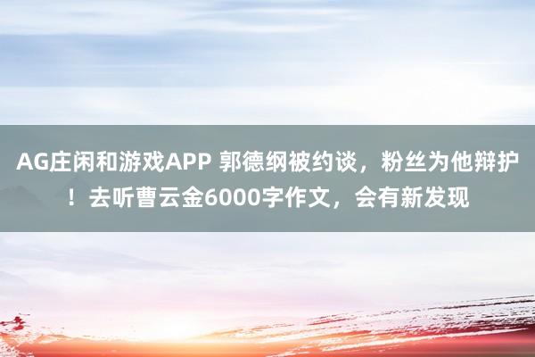 AG庄闲和游戏APP 郭德纲被约谈，粉丝为他辩护！去听曹云金6000字作文，会有新发现