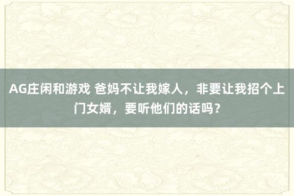AG庄闲和游戏 爸妈不让我嫁人，非要让我招个上门女婿，要听他们的话吗？
