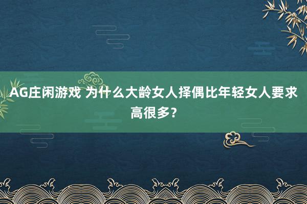 AG庄闲游戏 为什么大龄女人择偶比年轻女人要求高很多?