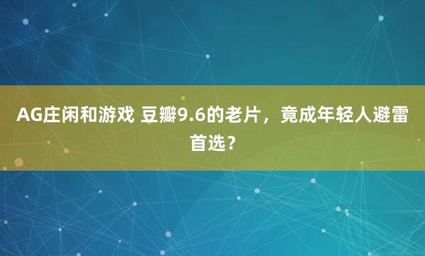 AG庄闲和游戏 豆瓣9.6的老片，竟成年轻人避雷首选？