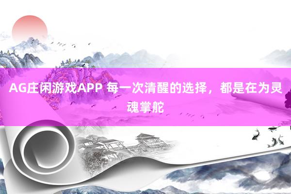 AG庄闲游戏APP 每一次清醒的选择，都是在为灵魂掌舵