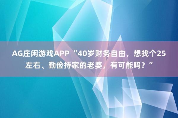 AG庄闲游戏APP “40岁财务自由，想找个25左右、勤俭持家的老婆，有可能吗？”