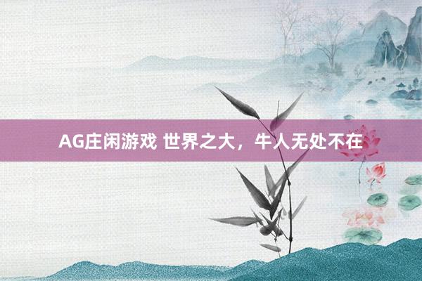 AG庄闲游戏 世界之大，牛人无处不在