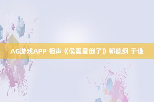 AG游戏APP 相声《侯震晕倒了》郭德纲 于谦