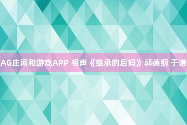 AG庄闲和游戏APP 相声《继承的后妈》郭德纲 于谦