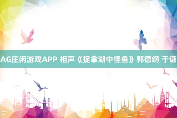 AG庄闲游戏APP 相声《捉拿湖中怪鱼》郭德纲 于谦