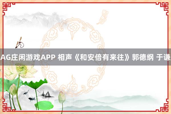 AG庄闲游戏APP 相声《和安倍有来往》郭德纲 于谦
