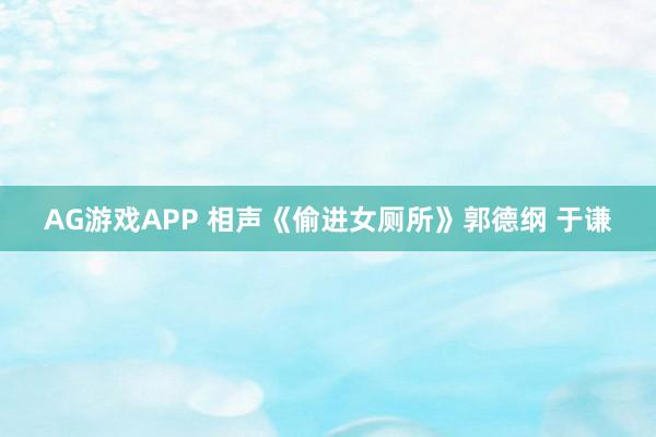 AG游戏APP 相声《偷进女厕所》郭德纲 于谦