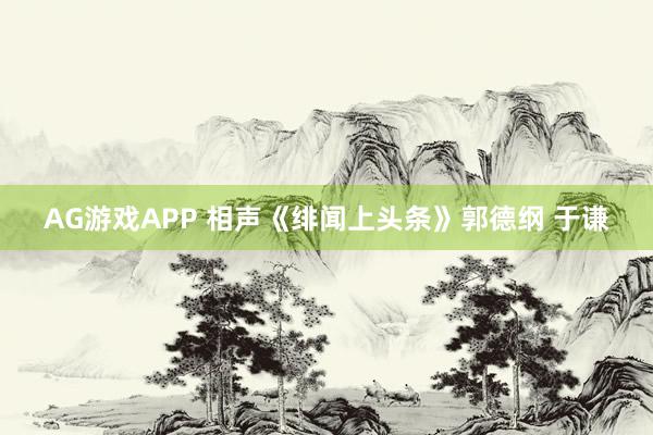 AG游戏APP 相声《绯闻上头条》郭德纲 于谦