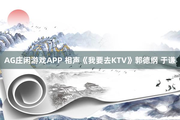 AG庄闲游戏APP 相声《我要去KTV》郭德纲 于谦