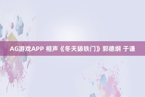 AG游戏APP 相声《冬天舔铁门》郭德纲 于谦