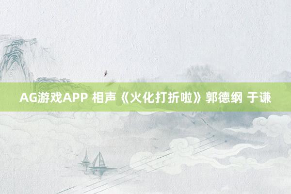 AG游戏APP 相声《火化打折啦》郭德纲 于谦