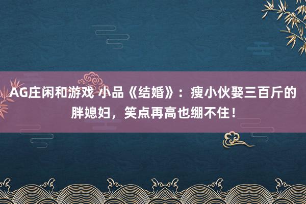 AG庄闲和游戏 小品《结婚》：瘦小伙娶三百斤的胖媳妇，笑点再高也绷不住！