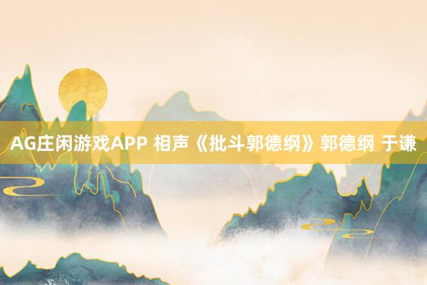 AG庄闲游戏APP 相声《批斗郭德纲》郭德纲 于谦