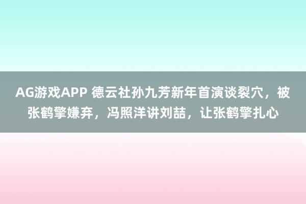 AG游戏APP 德云社孙九芳新年首演谈裂穴，被张鹤擎嫌弃，冯照洋讲刘喆，让张鹤擎扎心