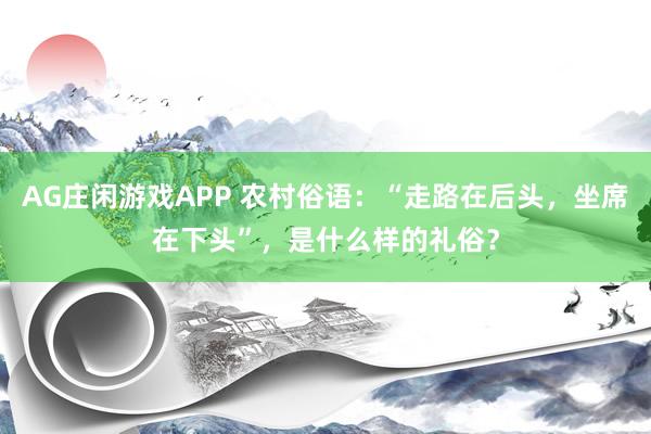 AG庄闲游戏APP 农村俗语:“走路在后头,坐席在下头”,是什么样的礼俗?