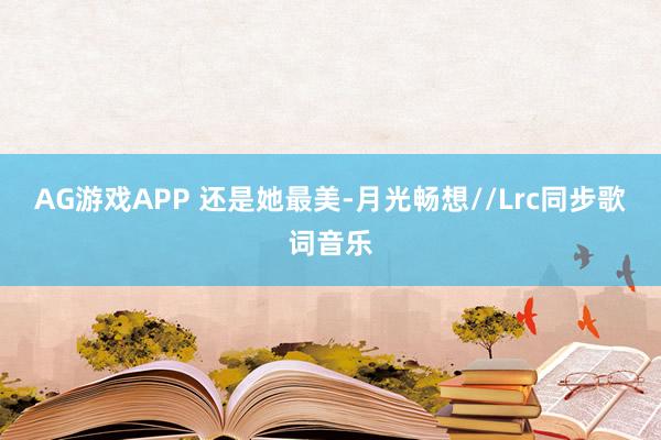 AG游戏APP 还是她最美-月光畅想//Lrc同步歌词音乐