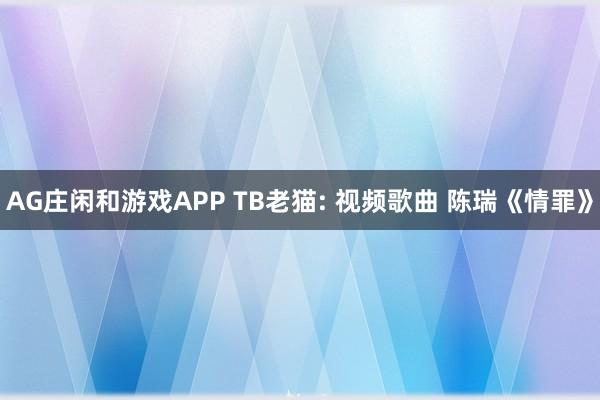 AG庄闲和游戏APP TB老猫: 视频歌曲 陈瑞《情罪》