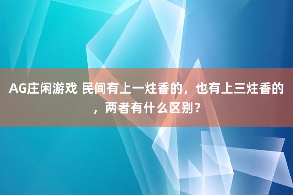 AG庄闲游戏 民间有上一炷香的,也有上三炷香的,两者有什么区别?