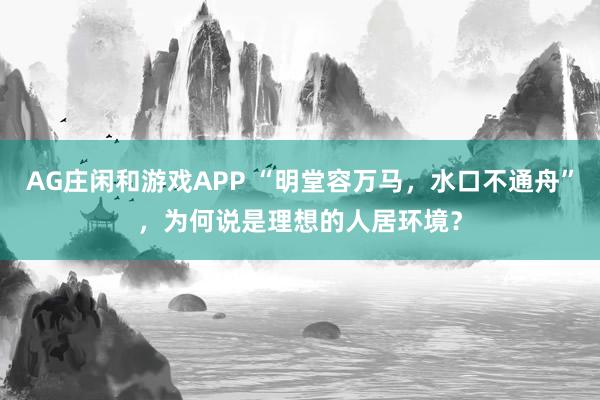 AG庄闲和游戏APP “明堂容万马，水口不通舟”，为何说是理想的人居环境？