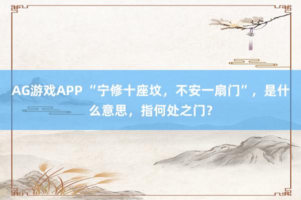 AG游戏APP “宁修十座坟，不安一扇门”，是什么意思，指何处之门？