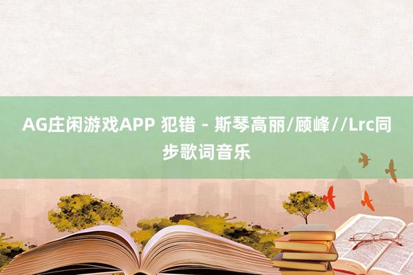 AG庄闲游戏APP 犯错 - 斯琴高丽/顾峰//Lrc同步歌词音乐