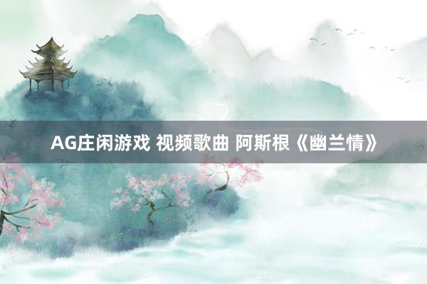 AG庄闲游戏 视频歌曲 阿斯根《幽兰情》