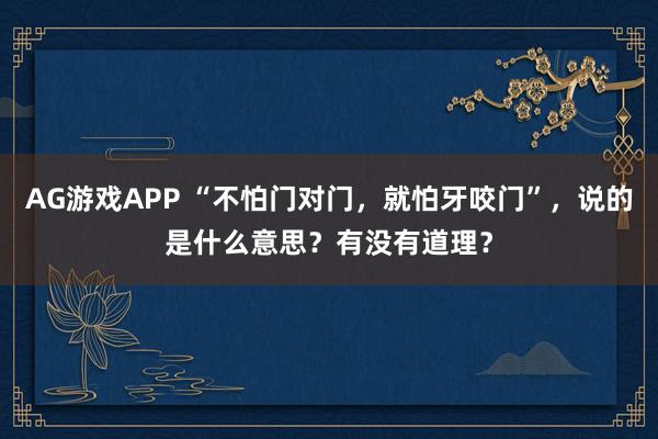 AG游戏APP “不怕门对门，就怕牙咬门”，说的是什么意思？有没有道理？
