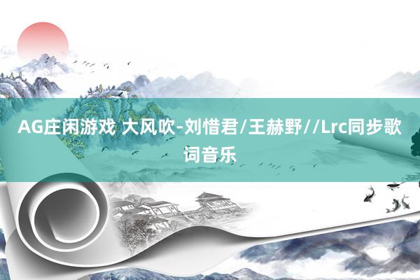 AG庄闲游戏 大风吹-刘惜君/王赫野//Lrc同步歌词音乐