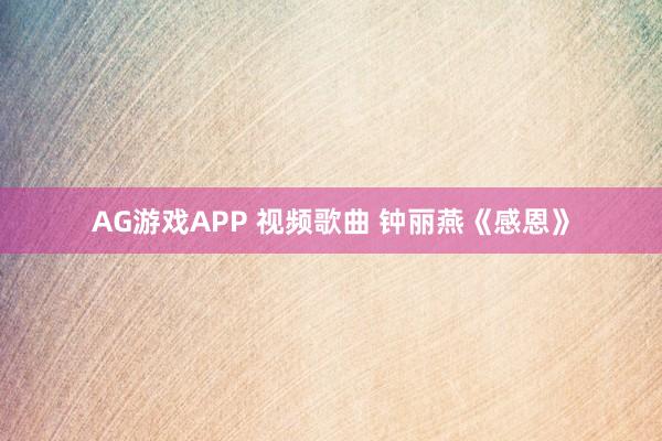 AG游戏APP 视频歌曲 钟丽燕《感恩》