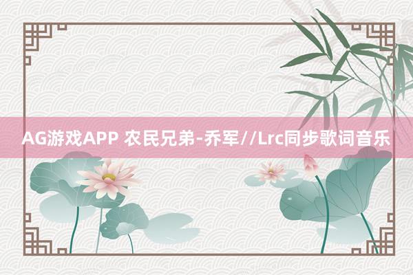 AG游戏APP 农民兄弟-乔军//Lrc同步歌词音乐