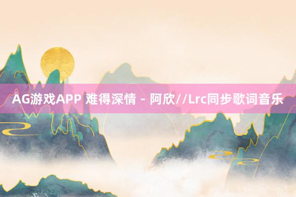 AG游戏APP 难得深情 - 阿欣//Lrc同步歌词音乐