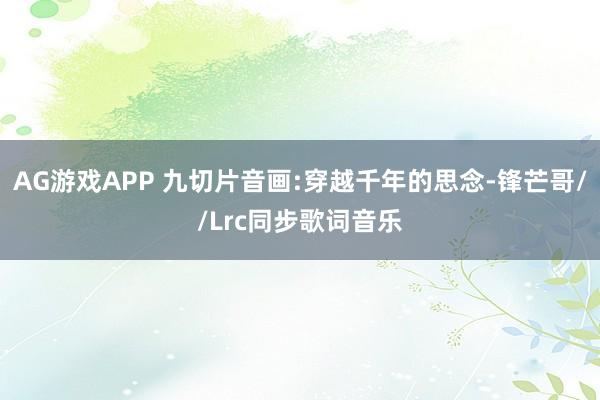 AG游戏APP 九切片音画:穿越千年的思念-锋芒哥//Lrc同步歌词音乐