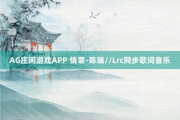 AG庄闲游戏APP 情罪-陈瑞//Lrc同步歌词音乐