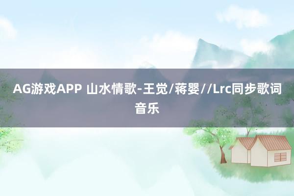 AG游戏APP 山水情歌-王觉/蒋婴//Lrc同步歌词音乐
