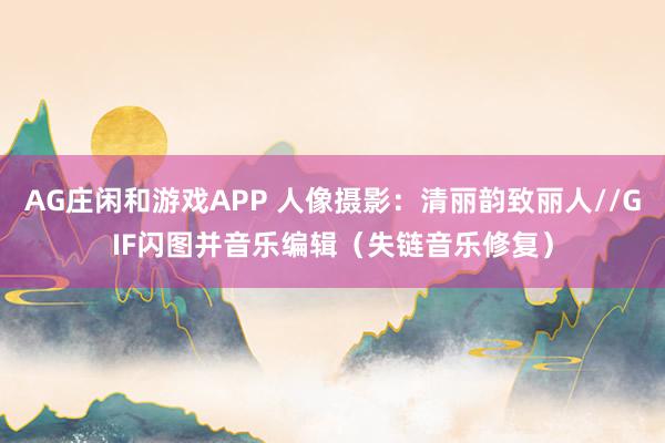 AG庄闲和游戏APP 人像摄影：清丽韵致丽人//GIF闪图并音乐编辑（失链音乐修复）