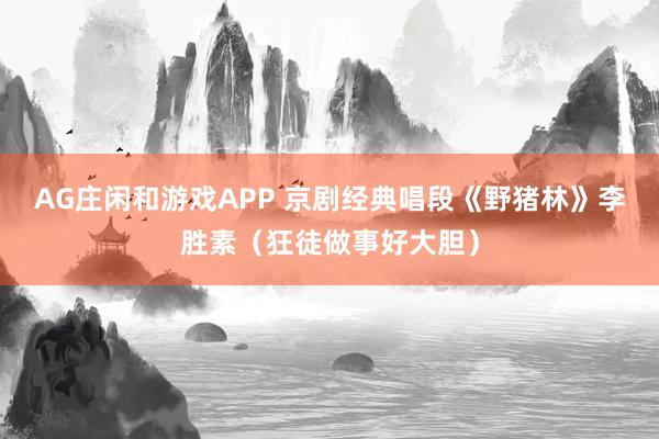 AG庄闲和游戏APP 京剧经典唱段《野猪林》李胜素（狂徒做事好大胆）