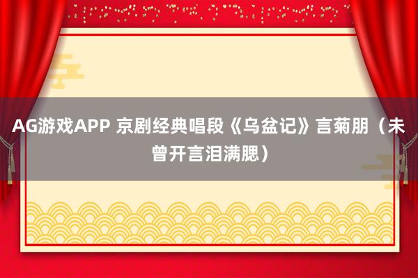 AG游戏APP 京剧经典唱段《乌盆记》言菊朋（未曾开言泪满腮）