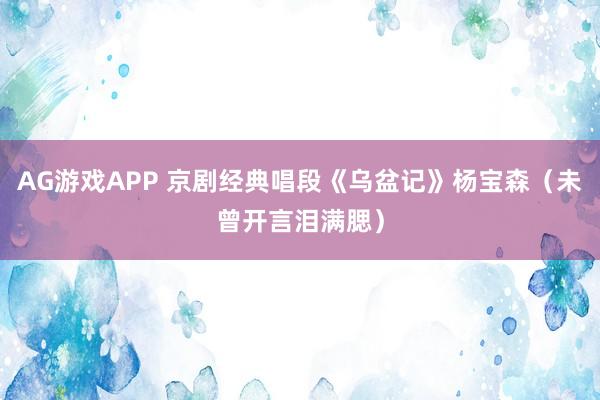 AG游戏APP 京剧经典唱段《乌盆记》杨宝森（未曾开言泪满腮）