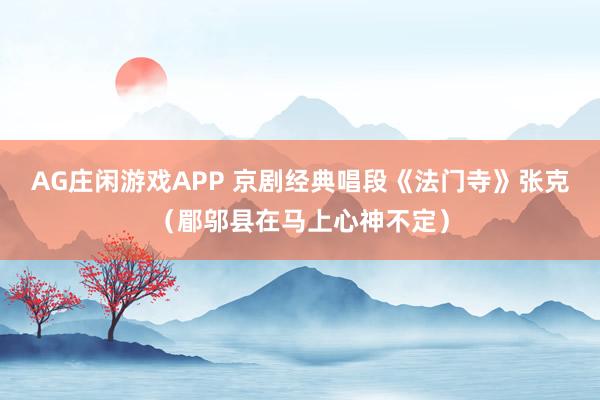 AG庄闲游戏APP 京剧经典唱段《法门寺》张克（郿邬县在马上心神不定）