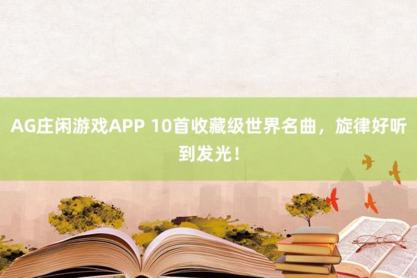 AG庄闲游戏APP 10首收藏级世界名曲，旋律好听到发光！